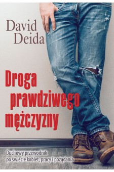 Droga prawdziwego mężczyzny. Duchowy przewodnik po świecie kobiet, pracy i pożądania